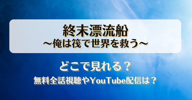 終末漂流船俺は筏で世界を救う どこで見れる？無料全話視聴やYouTube配信は？