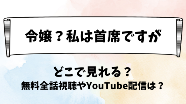 令嬢私は首席ですが どこで見れる？無料全話視聴やYouTube配信は？