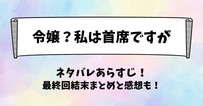 令嬢私は首席ですが ネタバレあらすじ！最終回結末まとめと感想も！