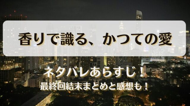 香りで識るかつての愛 ネタバレあらすじ！最終回結末まとめと感想も！