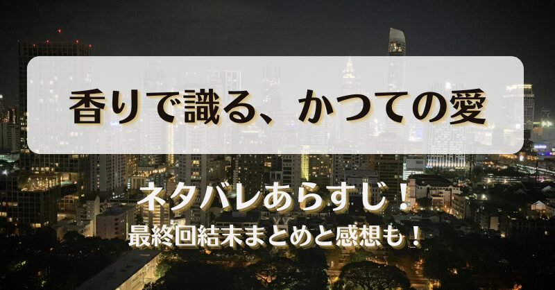 香りで識るかつての愛 ネタバレあらすじ！最終回結末まとめと感想も！