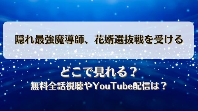 隠れ最強魔導師花婿選抜戦を受ける どこで見れる？無料全話視聴やYouTube配信は？