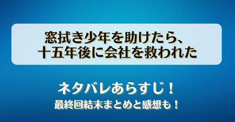 窓拭き少年を助けたら十五年後に会社を救われた ネタバレあらすじ！最終回結末まとめと感想も！