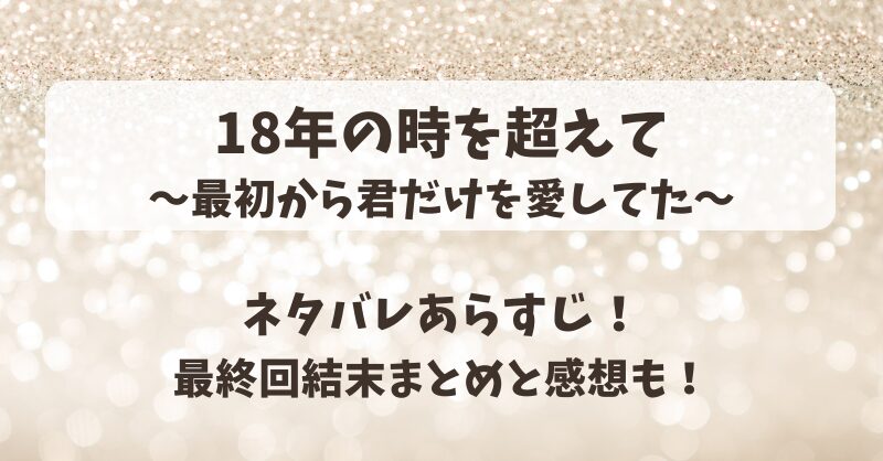 18年の時を超えて最初から君だけを愛してた ネタバレあらすじ！最終回結末まとめと感想も！