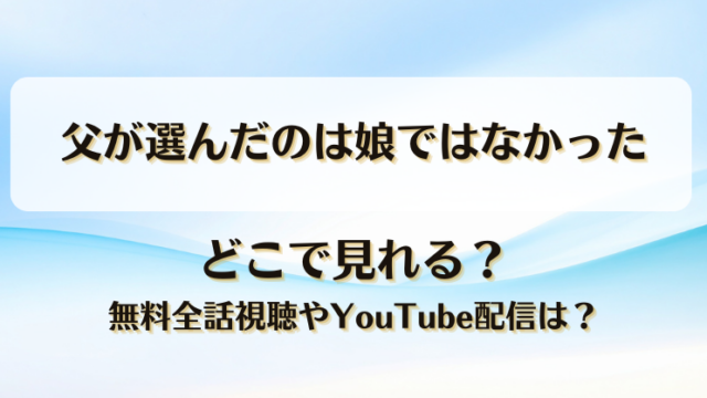 父が選んだのは娘ではなかった どこで見れる？無料全話視聴やYouTube配信は？