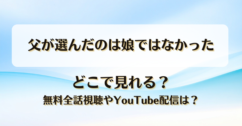 父が選んだのは娘ではなかった どこで見れる？無料全話視聴やYouTube配信は？