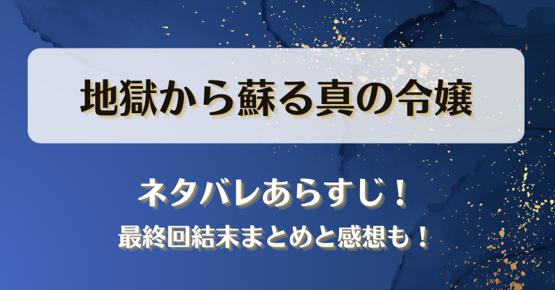 地獄から蘇る真の令嬢 ネタバレあらすじ！最終回結末まとめと感想も！