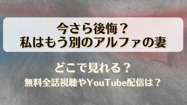 今さら後悔私はもう別のアルファの妻 どこで見れる？無料全話視聴やYouTube配信は？