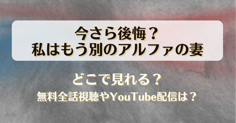 今さら後悔私はもう別のアルファの妻 どこで見れる？無料全話視聴やYouTube配信は？