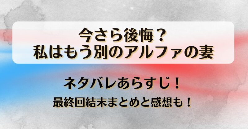 今さら後悔私はもう別のアルファの妻 ネタバレあらすじ！最終回結末まとめと感想も！