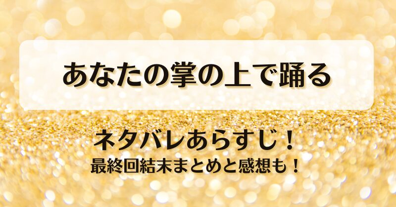 あなたの掌の上で踊る ネタバレあらすじ！最終回結末まとめと感想も！