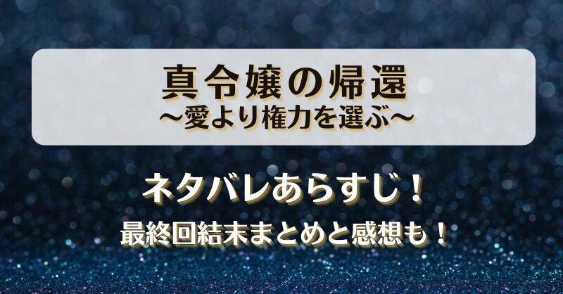 真令嬢の帰還愛より権力を選ぶ ネタバレあらすじ！最終回結末まとめと感想も！