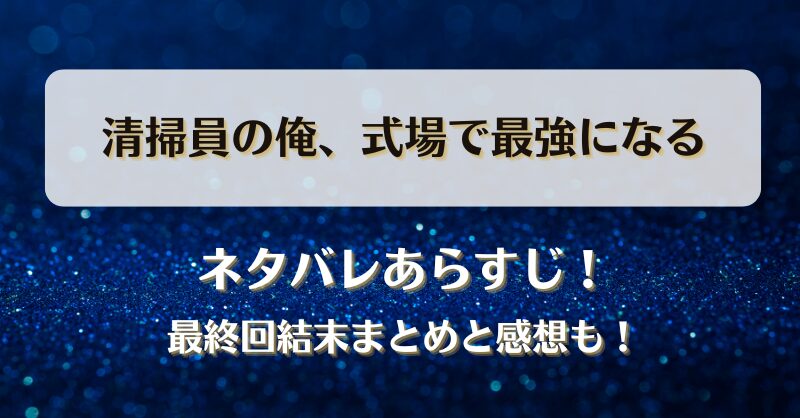 清掃員の俺式場で最強になる ネタバレあらすじ！最終回結末まとめと感想も！