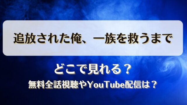 追放された俺一族を救うまで どこで見れる？無料全話視聴やYouTube配信は？