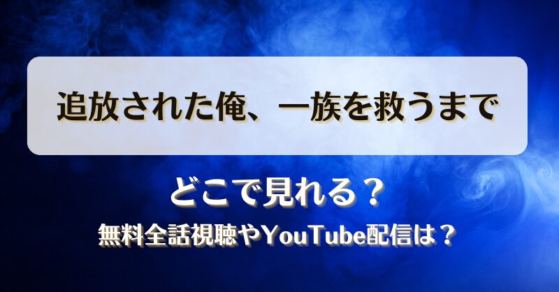 追放された俺一族を救うまで どこで見れる？無料全話視聴やYouTube配信は？