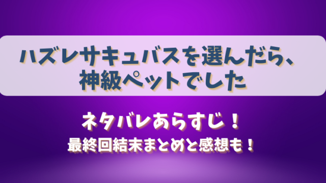 ハズレサキュバスを選んだら神級ペットでした ネタバレあらすじ！最終回結末まとめと感想も！