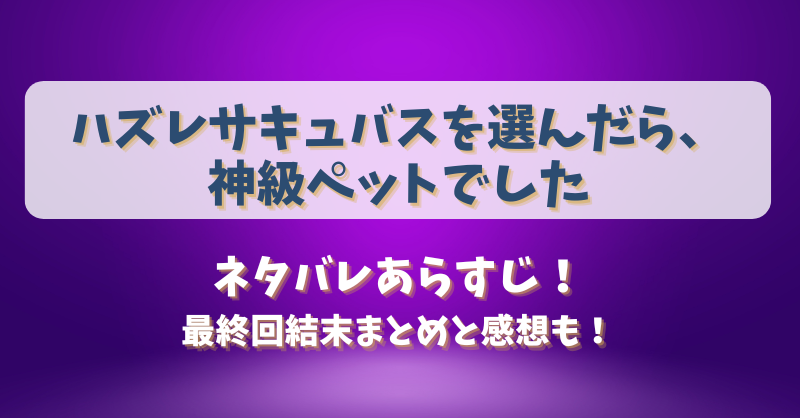 ハズレサキュバスを選んだら神級ペットでした ネタバレあらすじ！最終回結末まとめと感想も！