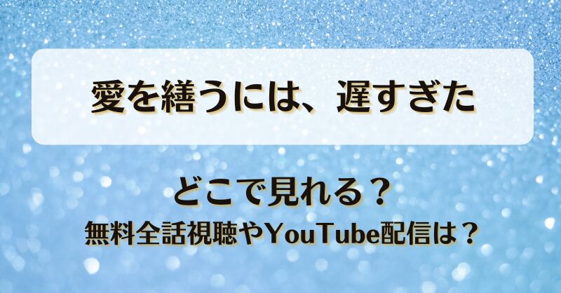 愛を繕うには遅すぎた どこで見れる？無料全話視聴やYouTube配信は？