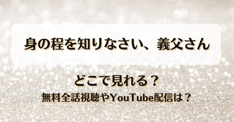 身の程を知りなさい義父さん どこで見れる？無料全話視聴やYouTube配信は？