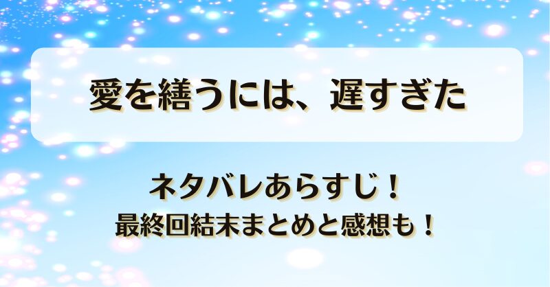 愛を繕うには遅すぎた ネタバレあらすじ！最終回結末まとめと感想も！