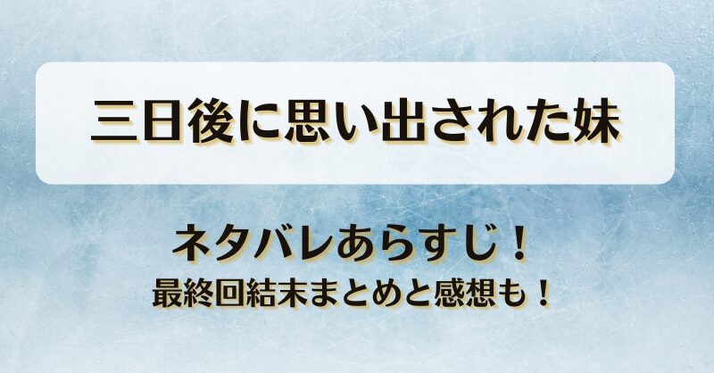 三日後に思い出された妹 ネタバレあらすじ！最終回結末まとめと感想も！