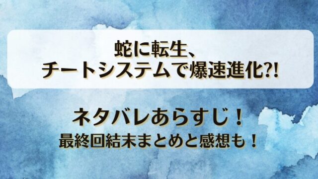 蛇に転生チートシステムで爆速進化 ネタバレあらすじ！最終回結末まとめと感想も！
