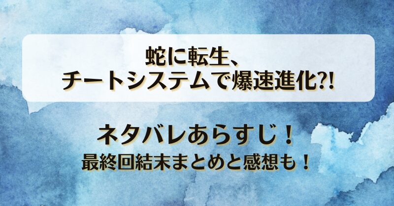蛇に転生チートシステムで爆速進化 ネタバレあらすじ！最終回結末まとめと感想も！