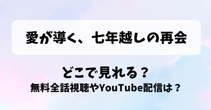 愛が導く七年越しの再会 どこで見れる？無料全話視聴やYouTube配信は？