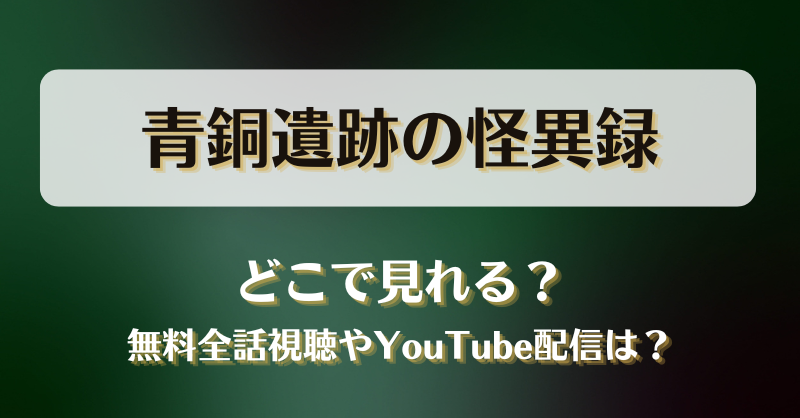 青銅遺跡の怪異録 どこで見れる？無料全話視聴やYouTube配信は？
