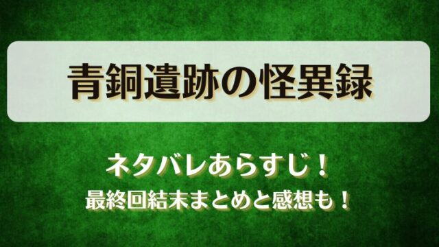 青銅遺跡の怪異録 ネタバレあらすじ！最終回結末まとめと感想も！