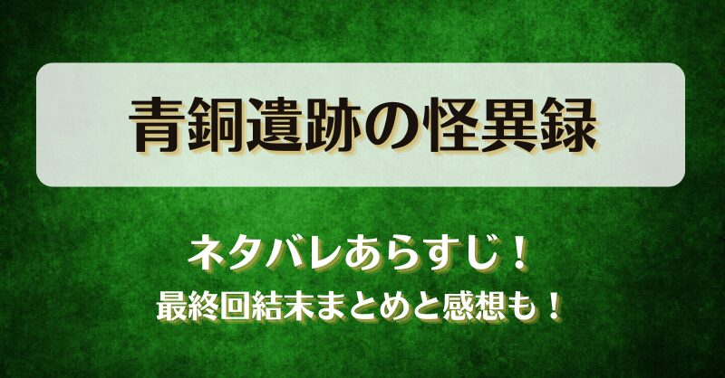 青銅遺跡の怪異録 ネタバレあらすじ！最終回結末まとめと感想も！