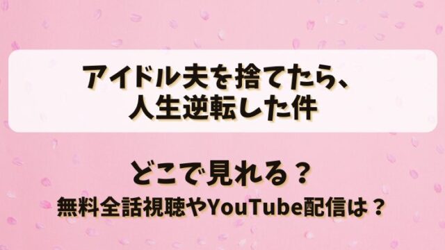 アイドル夫を捨てたら人生逆転した件 どこで見れる？無料全話視聴やYouTube配信は？