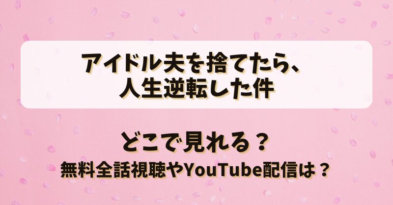 アイドル夫を捨てたら人生逆転した件 どこで見れる？無料全話視聴やYouTube配信は？
