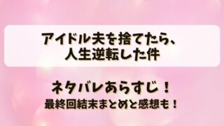 アイドル夫を捨てたら人生逆転した件 ネタバレあらすじ！最終回結末まとめと感想も！