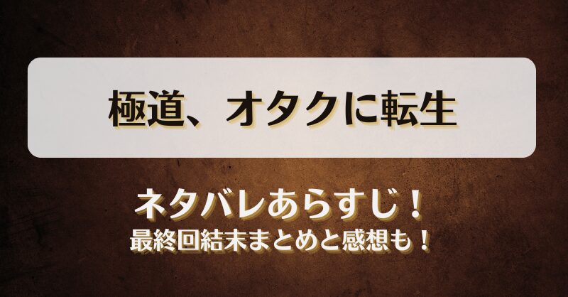 極道オタクに転生 ネタバレあらすじ！最終回結末まとめと感想も！