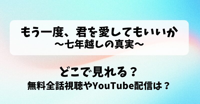 もう一度君を愛してもいいか 七年越しの真実 どこで見れる？無料全話視聴やYouTube配信は？