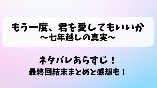 もう一度君を愛してもいいか 七年越しの真実 ネタバレあらすじ！最終回結末まとめと感想も！