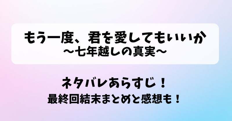 もう一度君を愛してもいいか 七年越しの真実 ネタバレあらすじ！最終回結末まとめと感想も！
