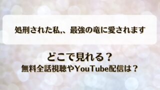 処刑された私最強の竜に愛されます どこで見れる？無料全話視聴やYouTube配信は？