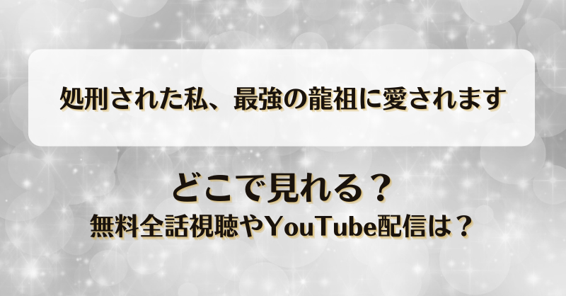 処刑された私最強の龍祖に愛されます どこで見れる？無料全話視聴やYouTube配信は？
