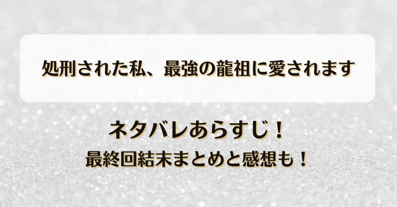 処刑された私最強の龍祖に愛されます ネタバレあらすじ！最終回結末まとめと感想も！