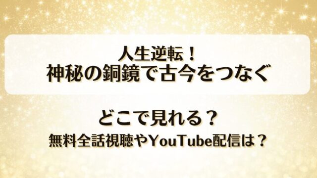 人生逆転神秘の銅鏡で古今をつなぐ どこで見れる？無料全話視聴やYouTube配信は？