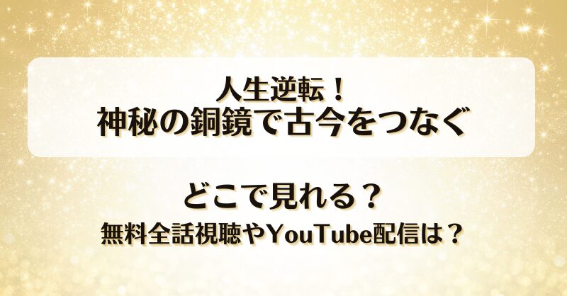 人生逆転神秘の銅鏡で古今をつなぐ どこで見れる？無料全話視聴やYouTube配信は？