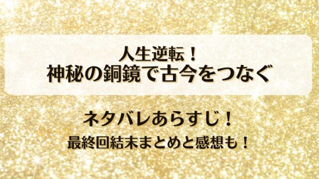 人生逆転神秘の銅鏡で古今をつなぐ ネタバレあらすじ！最終回結末まとめと感想も！