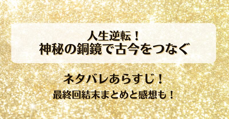 人生逆転神秘の銅鏡で古今をつなぐ ネタバレあらすじ！最終回結末まとめと感想も！