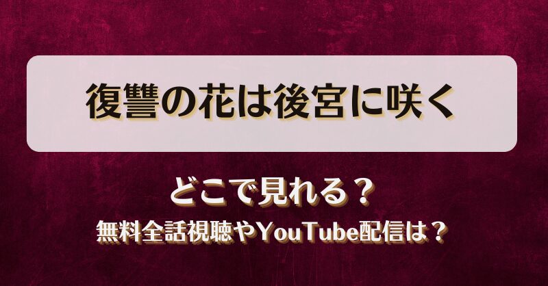 復讐の花は後宮に咲く どこで見れる？無料全話視聴やYouTube配信は？