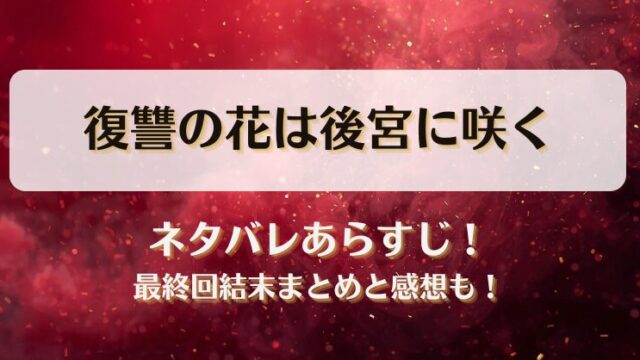 復讐の花は後宮に咲く ネタバレあらすじ！最終回結末まとめと感想も！