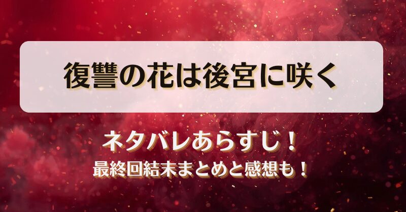 復讐の花は後宮に咲く ネタバレあらすじ！最終回結末まとめと感想も！