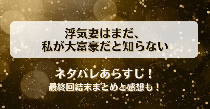浮気妻はまだ私が大富豪だと知らない ネタバレあらすじ！最終回結末まとめと感想も！