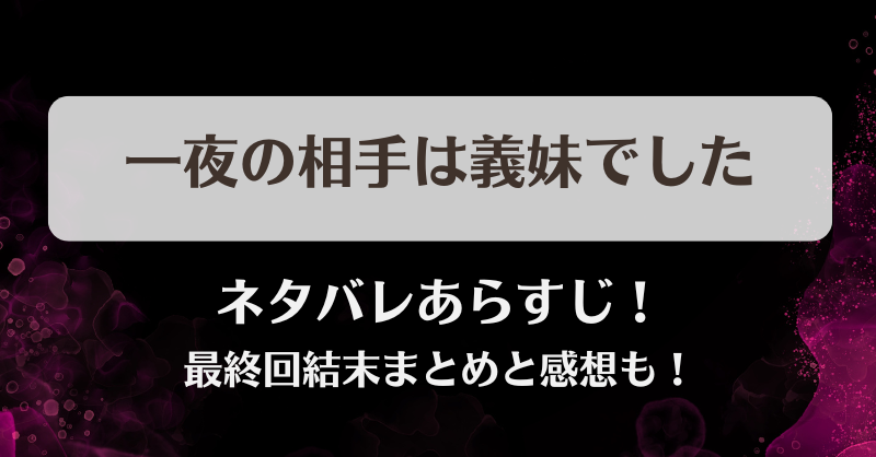 一夜の相手は義妹でした ネタバレあらすじ！最終回結末まとめと感想も！